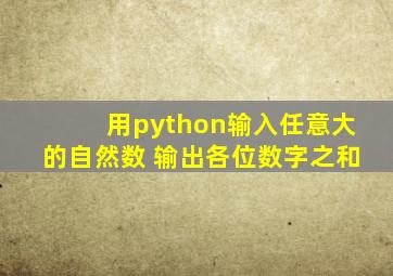 用python输入任意大的自然数 输出各位数字之和